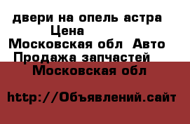 двери на опель астра › Цена ­ 5 000 - Московская обл. Авто » Продажа запчастей   . Московская обл.